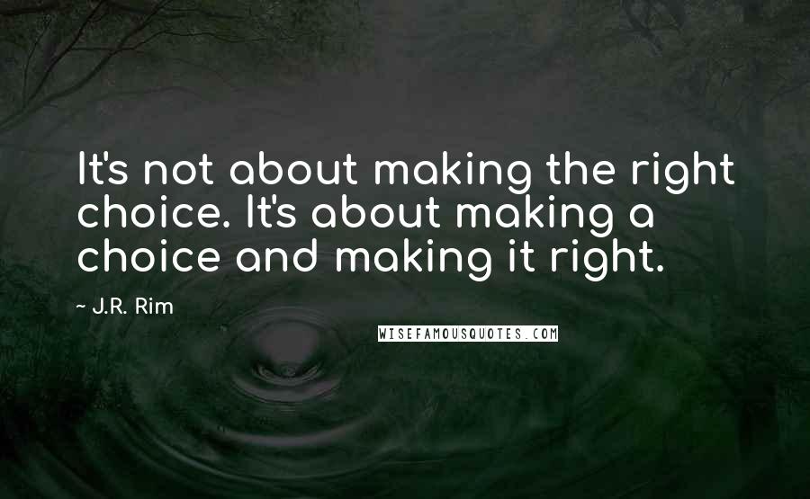 J.R. Rim Quotes: It's not about making the right choice. It's about making a choice and making it right.