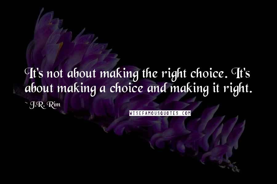 J.R. Rim Quotes: It's not about making the right choice. It's about making a choice and making it right.