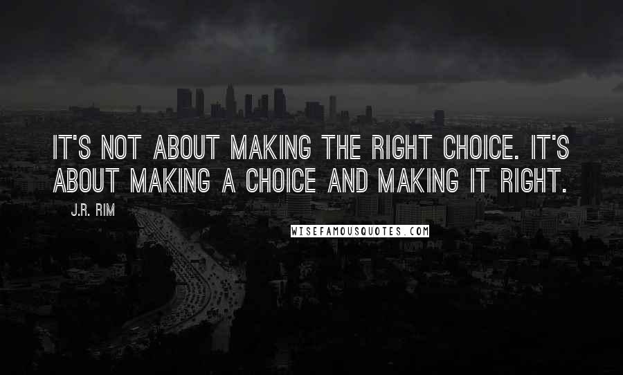 J.R. Rim Quotes: It's not about making the right choice. It's about making a choice and making it right.