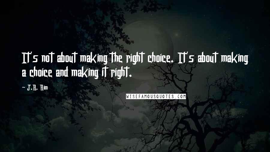 J.R. Rim Quotes: It's not about making the right choice. It's about making a choice and making it right.