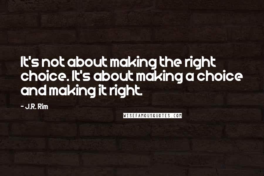 J.R. Rim Quotes: It's not about making the right choice. It's about making a choice and making it right.