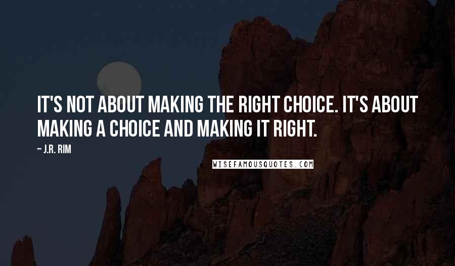 J.R. Rim Quotes: It's not about making the right choice. It's about making a choice and making it right.