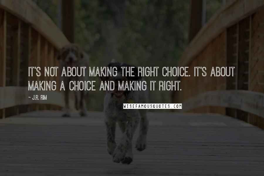 J.R. Rim Quotes: It's not about making the right choice. It's about making a choice and making it right.