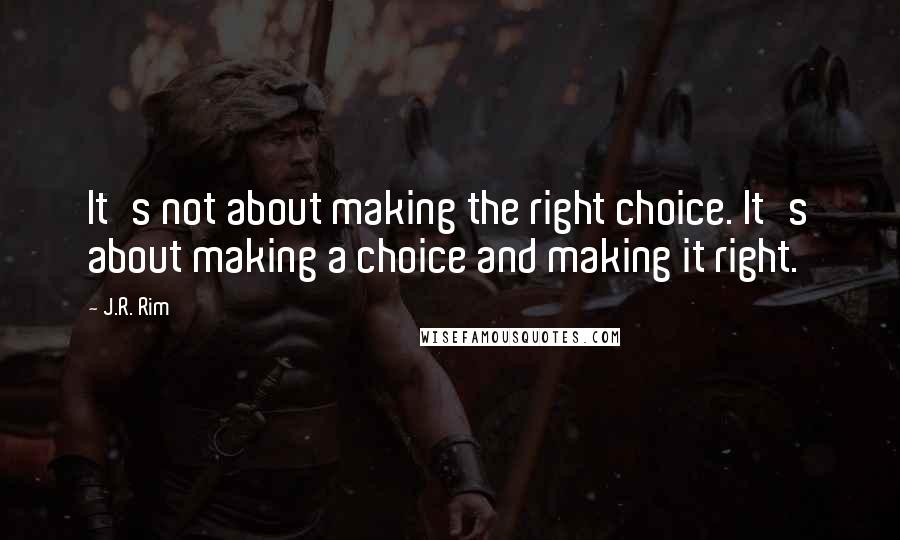 J.R. Rim Quotes: It's not about making the right choice. It's about making a choice and making it right.