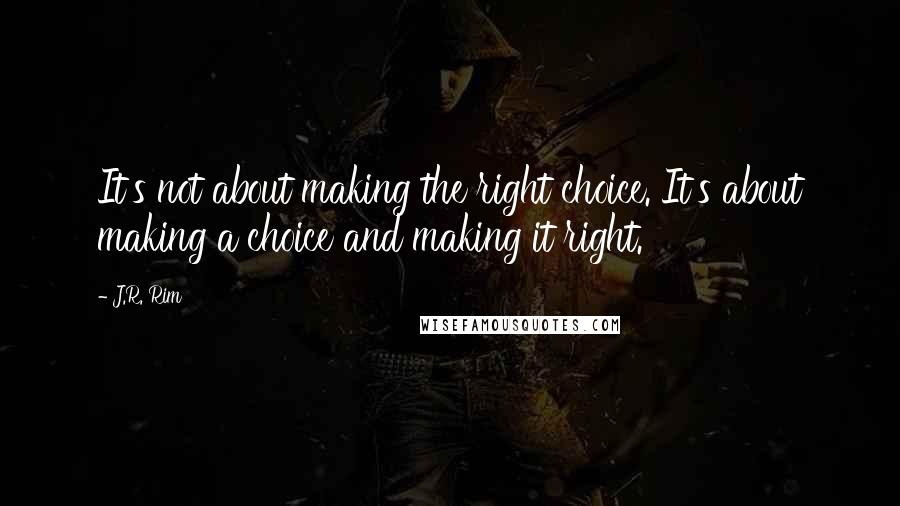 J.R. Rim Quotes: It's not about making the right choice. It's about making a choice and making it right.