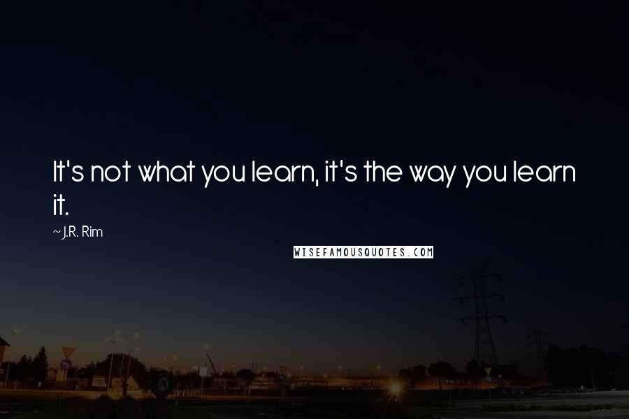 J.R. Rim Quotes: It's not what you learn, it's the way you learn it.