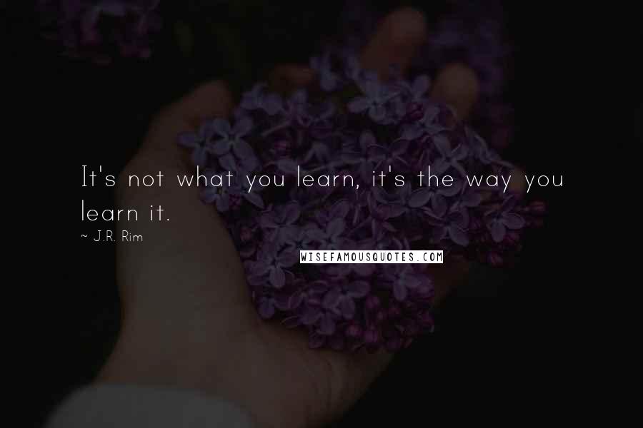 J.R. Rim Quotes: It's not what you learn, it's the way you learn it.