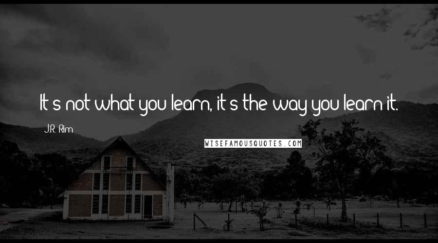 J.R. Rim Quotes: It's not what you learn, it's the way you learn it.
