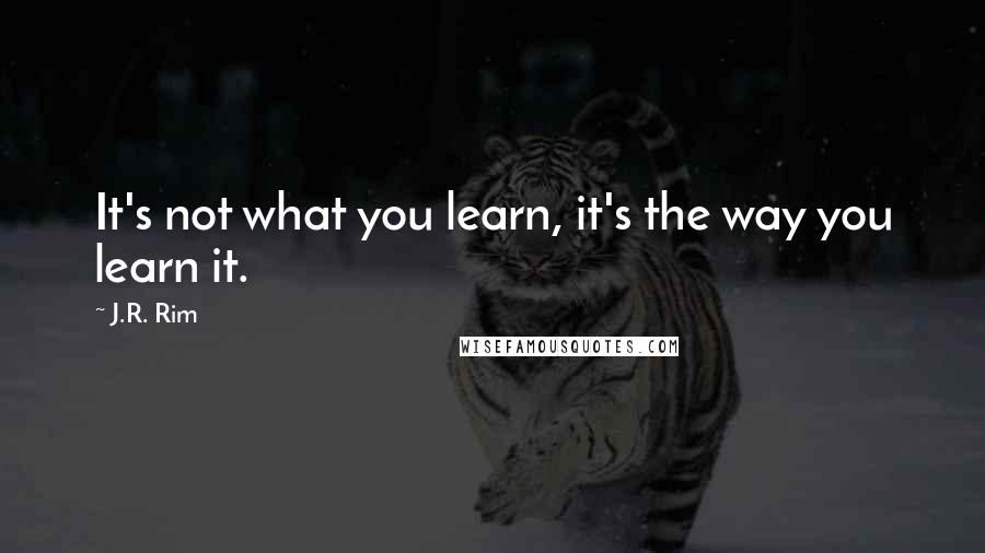 J.R. Rim Quotes: It's not what you learn, it's the way you learn it.