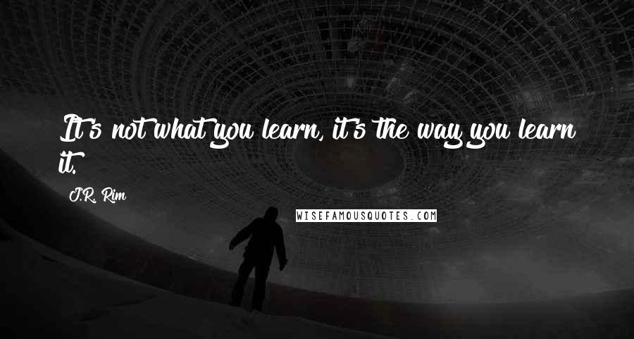 J.R. Rim Quotes: It's not what you learn, it's the way you learn it.