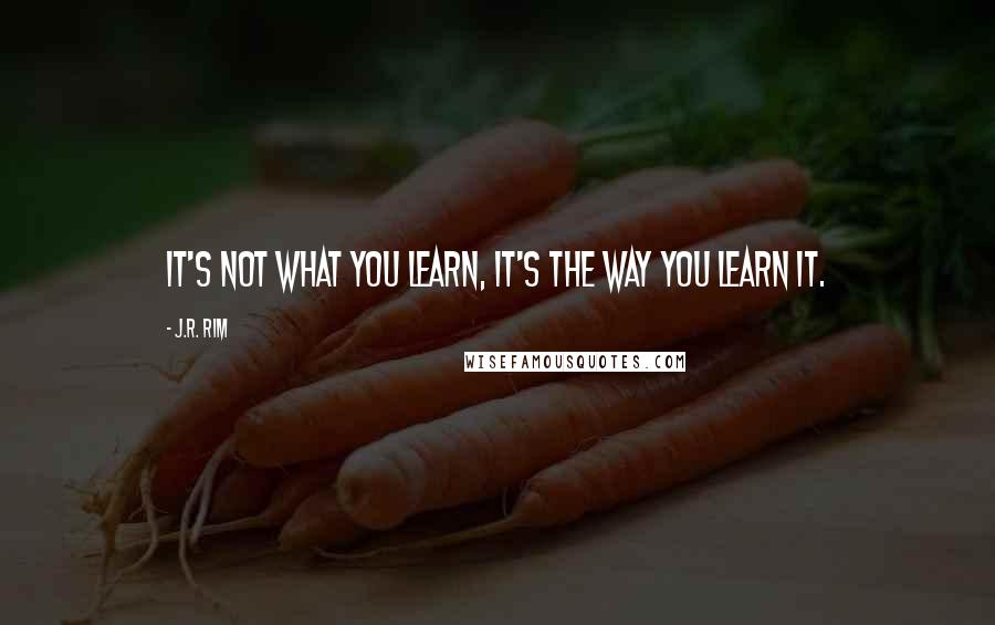 J.R. Rim Quotes: It's not what you learn, it's the way you learn it.