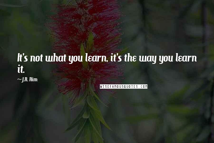 J.R. Rim Quotes: It's not what you learn, it's the way you learn it.