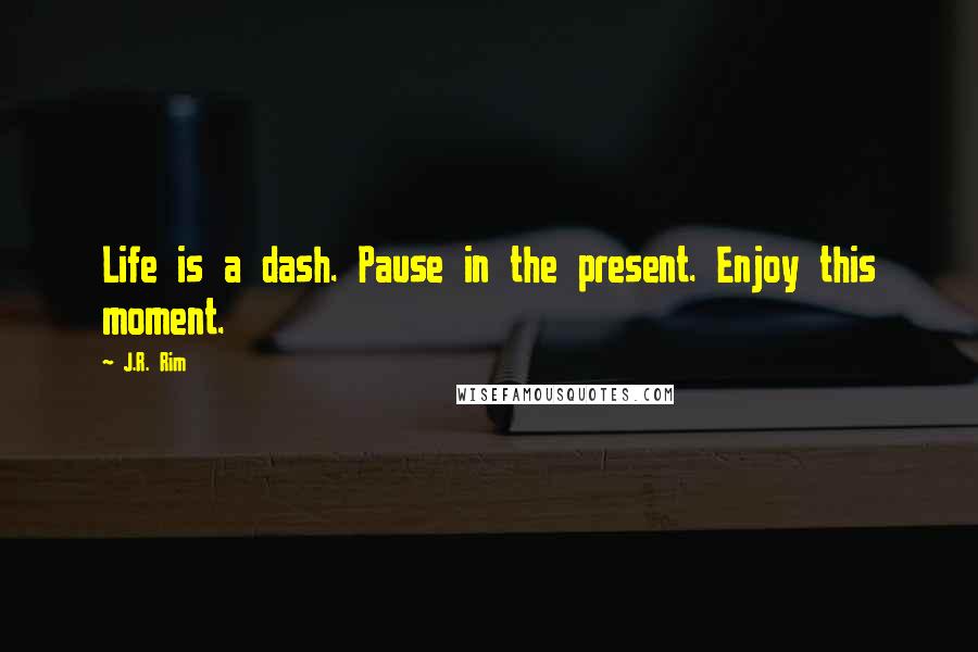 J.R. Rim Quotes: Life is a dash. Pause in the present. Enjoy this moment.