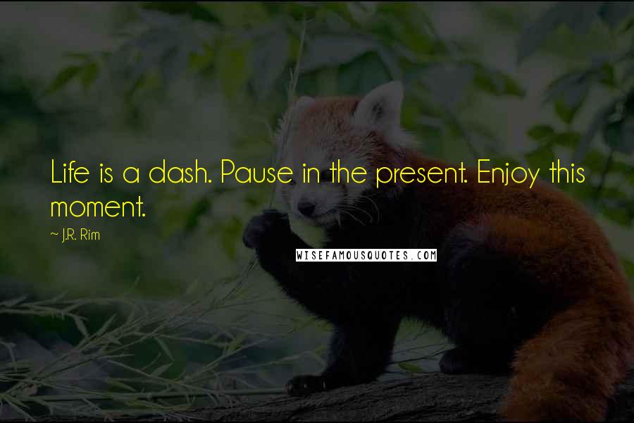 J.R. Rim Quotes: Life is a dash. Pause in the present. Enjoy this moment.