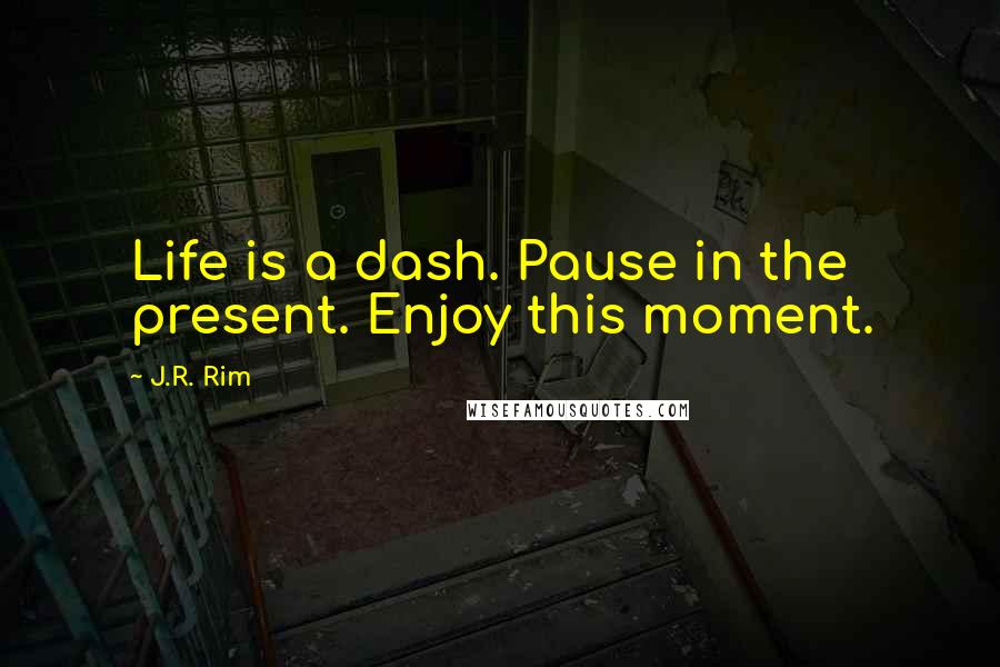 J.R. Rim Quotes: Life is a dash. Pause in the present. Enjoy this moment.