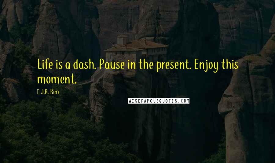 J.R. Rim Quotes: Life is a dash. Pause in the present. Enjoy this moment.