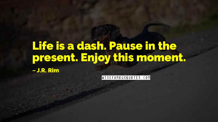 J.R. Rim Quotes: Life is a dash. Pause in the present. Enjoy this moment.