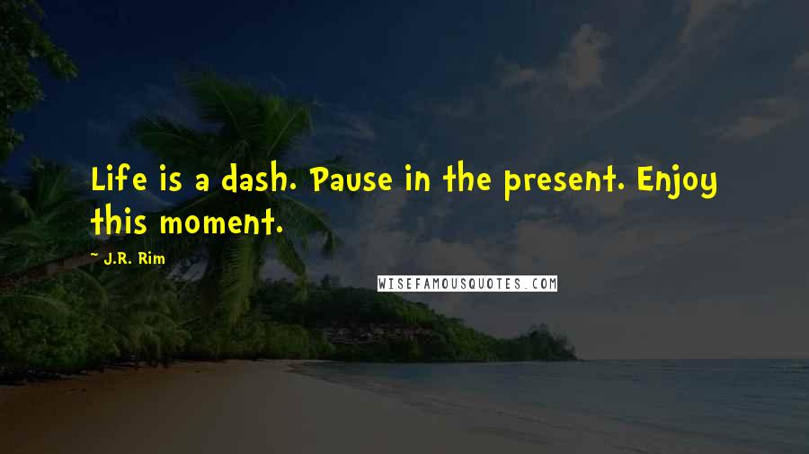 J.R. Rim Quotes: Life is a dash. Pause in the present. Enjoy this moment.