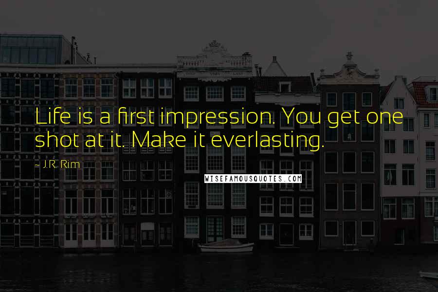 J.R. Rim Quotes: Life is a first impression. You get one shot at it. Make it everlasting.