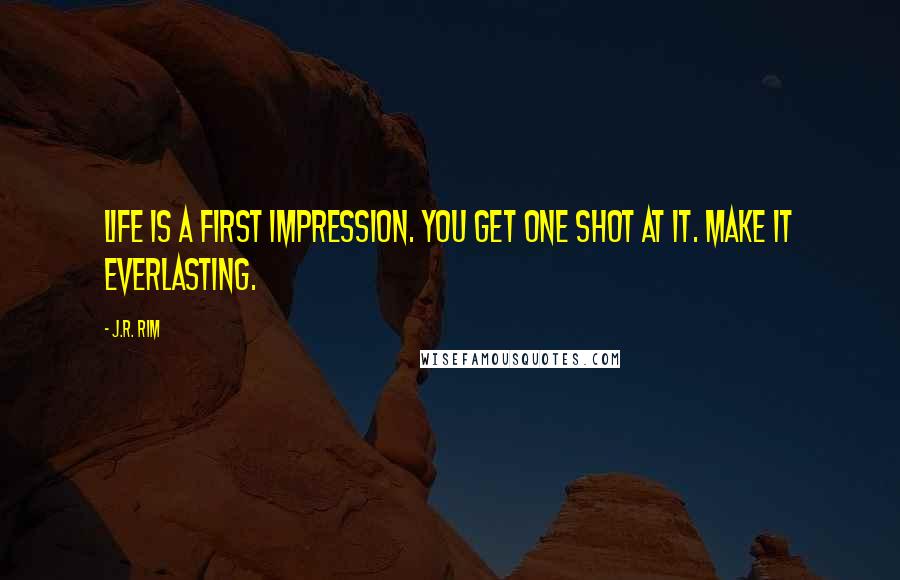 J.R. Rim Quotes: Life is a first impression. You get one shot at it. Make it everlasting.