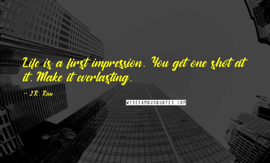 J.R. Rim Quotes: Life is a first impression. You get one shot at it. Make it everlasting.
