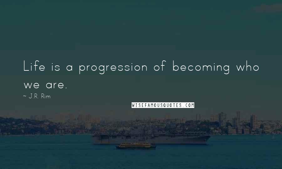 J.R. Rim Quotes: Life is a progression of becoming who we are.