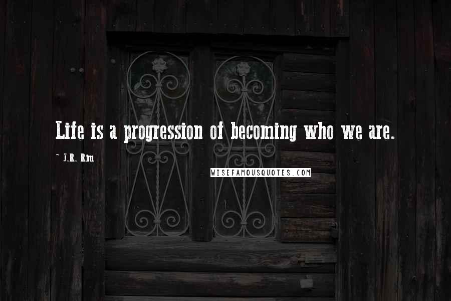 J.R. Rim Quotes: Life is a progression of becoming who we are.