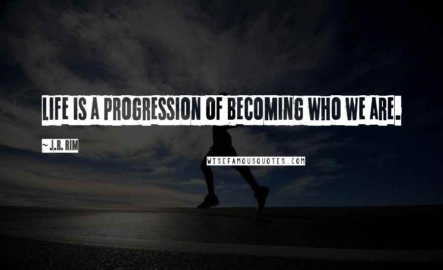 J.R. Rim Quotes: Life is a progression of becoming who we are.