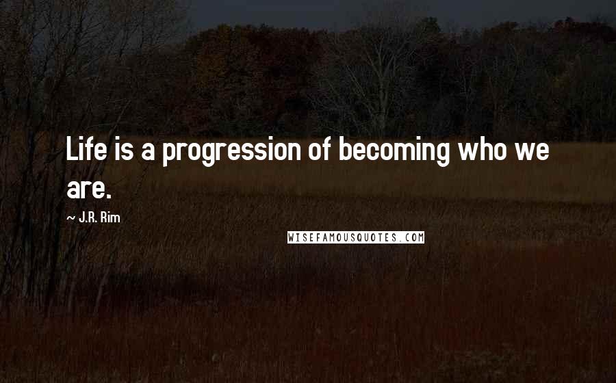 J.R. Rim Quotes: Life is a progression of becoming who we are.