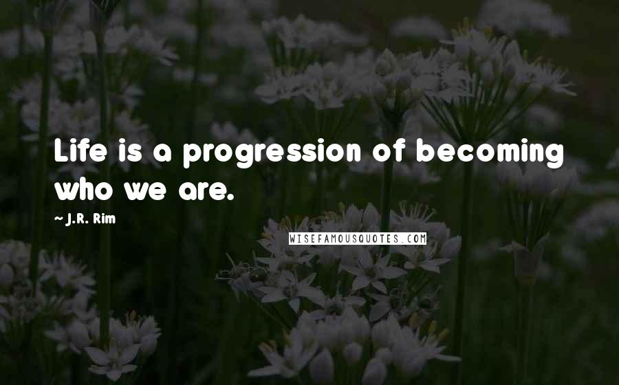 J.R. Rim Quotes: Life is a progression of becoming who we are.