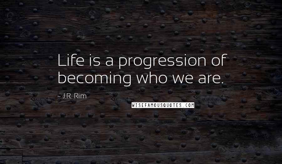 J.R. Rim Quotes: Life is a progression of becoming who we are.