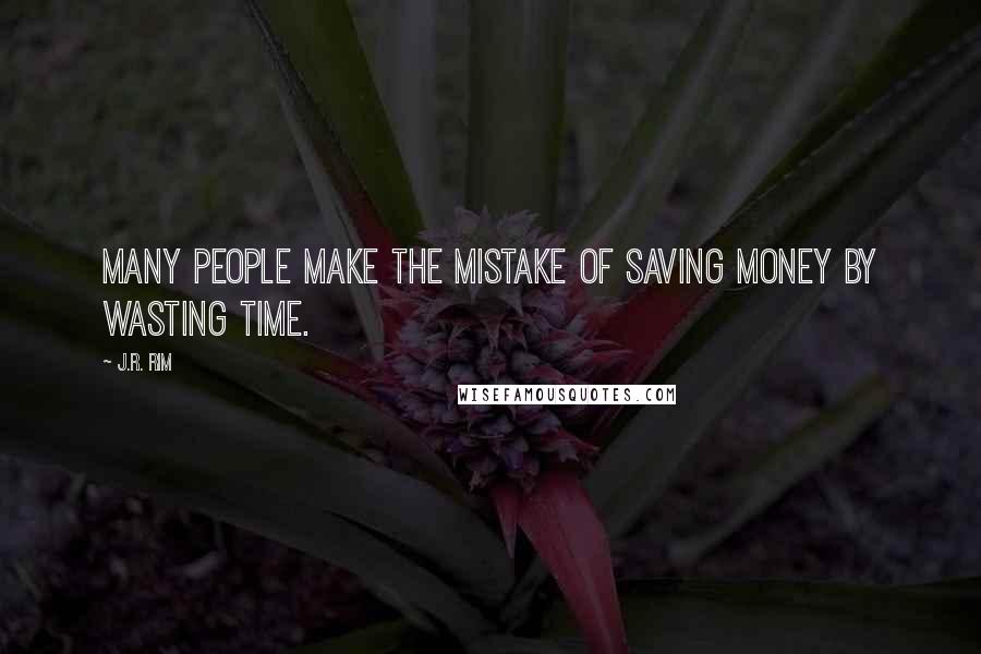 J.R. Rim Quotes: Many people make the mistake of saving money by wasting time.