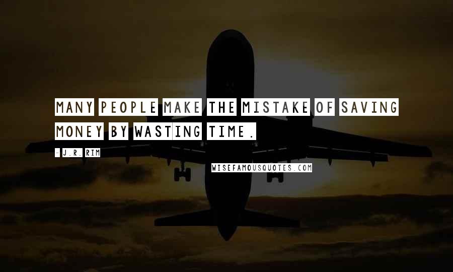 J.R. Rim Quotes: Many people make the mistake of saving money by wasting time.