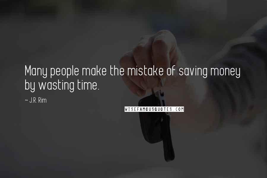 J.R. Rim Quotes: Many people make the mistake of saving money by wasting time.