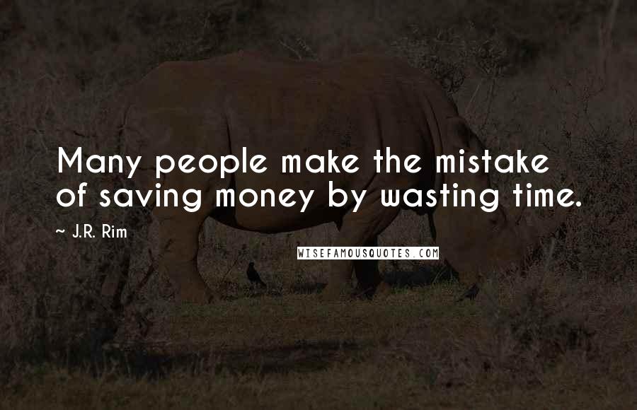 J.R. Rim Quotes: Many people make the mistake of saving money by wasting time.