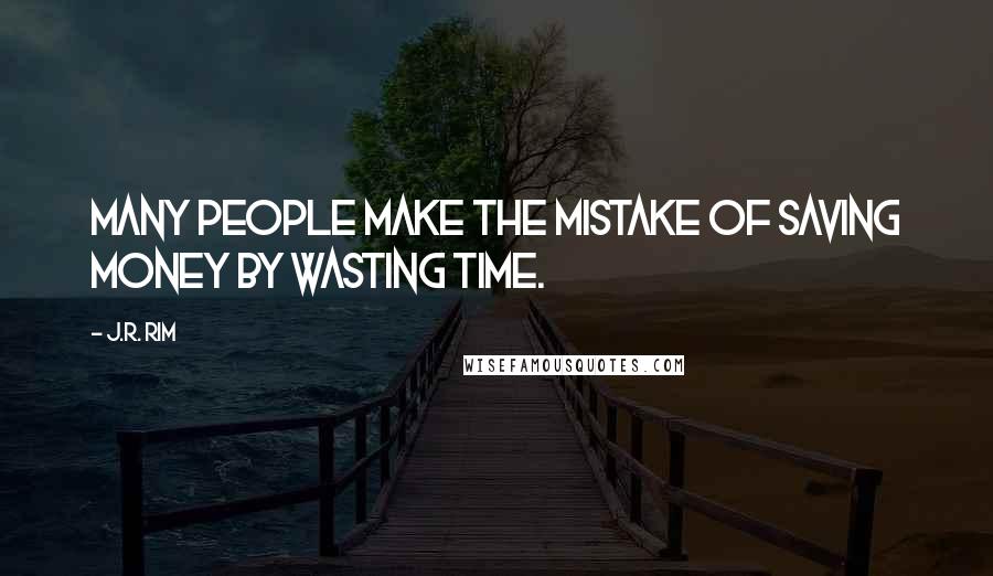 J.R. Rim Quotes: Many people make the mistake of saving money by wasting time.