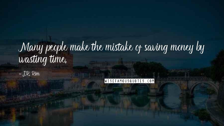 J.R. Rim Quotes: Many people make the mistake of saving money by wasting time.