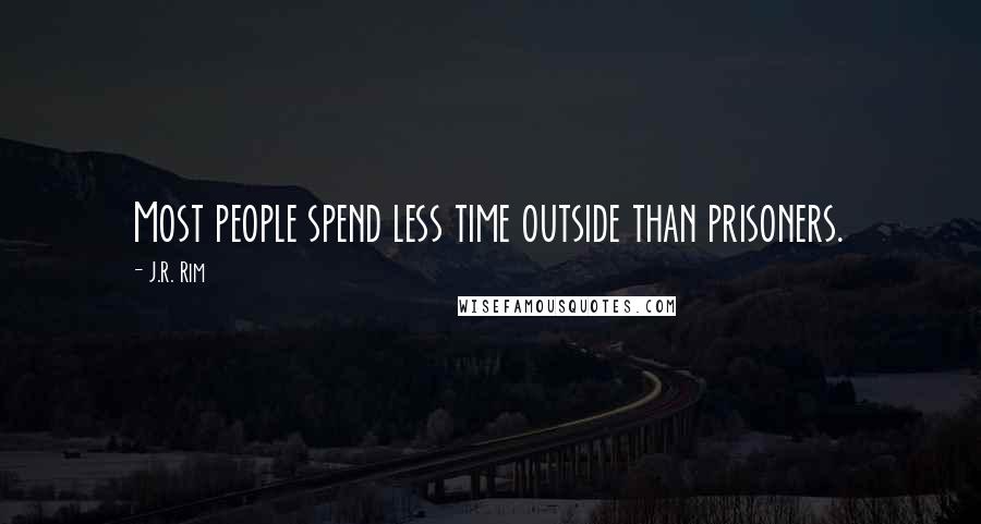 J.R. Rim Quotes: Most people spend less time outside than prisoners.