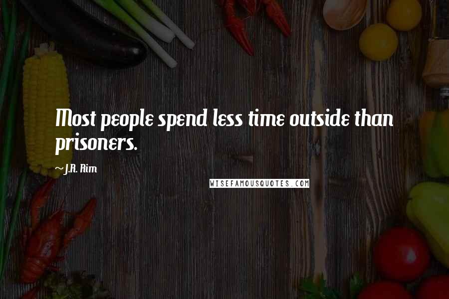 J.R. Rim Quotes: Most people spend less time outside than prisoners.
