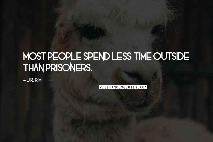 J.R. Rim Quotes: Most people spend less time outside than prisoners.