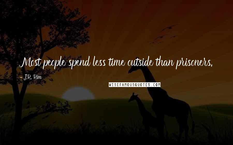 J.R. Rim Quotes: Most people spend less time outside than prisoners.