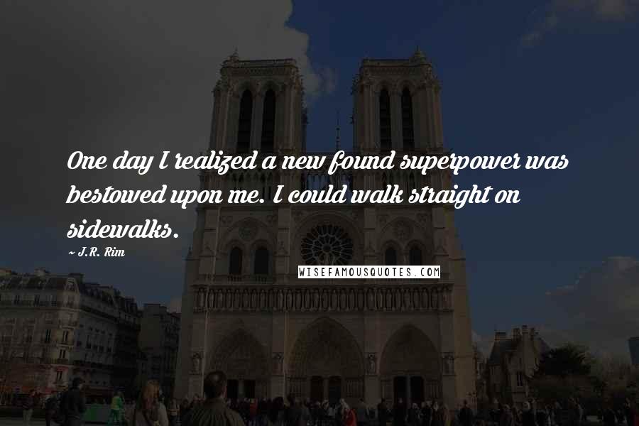 J.R. Rim Quotes: One day I realized a new found superpower was bestowed upon me. I could walk straight on sidewalks.