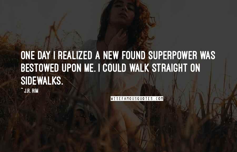 J.R. Rim Quotes: One day I realized a new found superpower was bestowed upon me. I could walk straight on sidewalks.