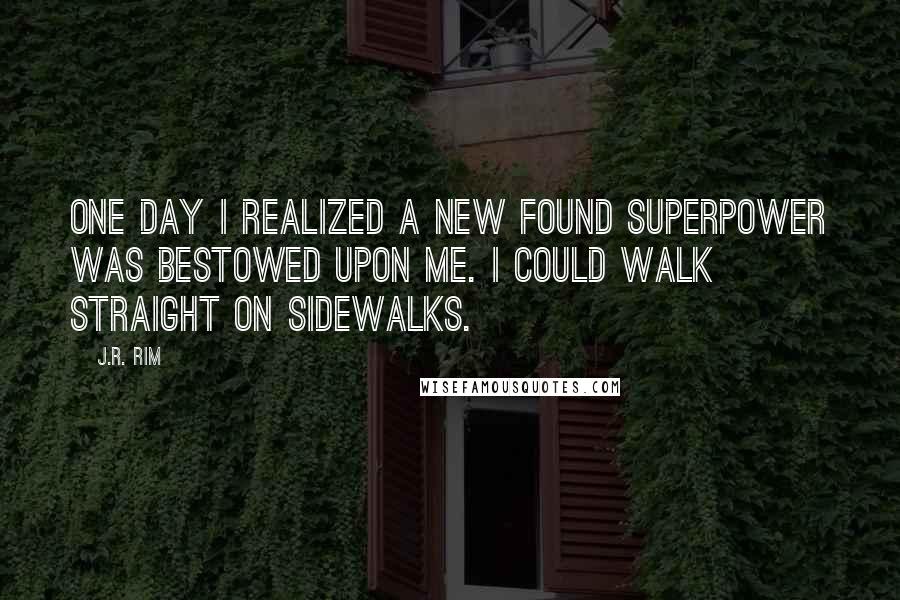 J.R. Rim Quotes: One day I realized a new found superpower was bestowed upon me. I could walk straight on sidewalks.