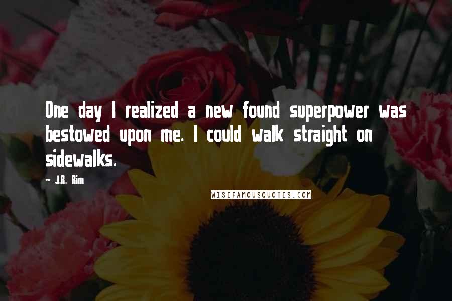 J.R. Rim Quotes: One day I realized a new found superpower was bestowed upon me. I could walk straight on sidewalks.