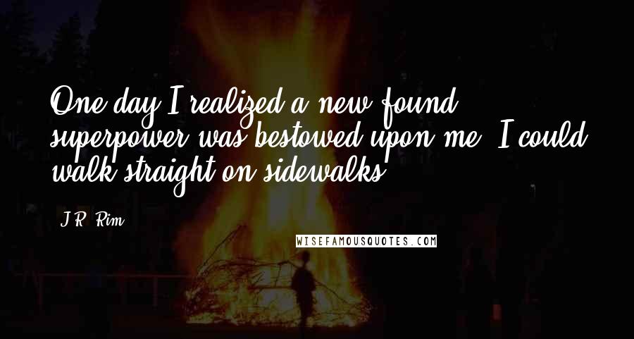 J.R. Rim Quotes: One day I realized a new found superpower was bestowed upon me. I could walk straight on sidewalks.