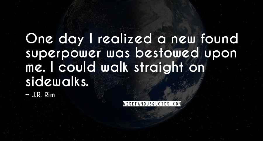 J.R. Rim Quotes: One day I realized a new found superpower was bestowed upon me. I could walk straight on sidewalks.
