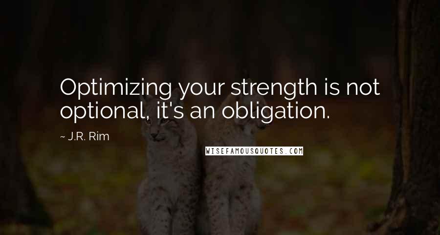 J.R. Rim Quotes: Optimizing your strength is not optional, it's an obligation.