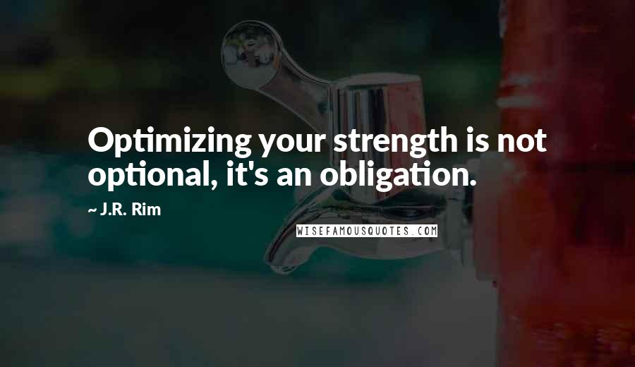 J.R. Rim Quotes: Optimizing your strength is not optional, it's an obligation.