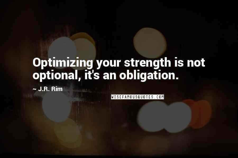 J.R. Rim Quotes: Optimizing your strength is not optional, it's an obligation.